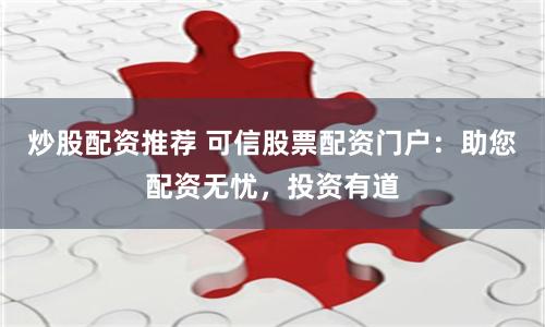 炒股配资推荐 可信股票配资门户：助您配资无忧，投资有道