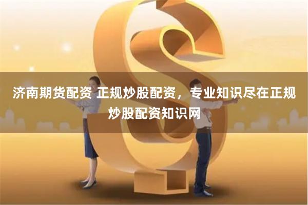 济南期货配资 正规炒股配资，专业知识尽在正规炒股配资知识网