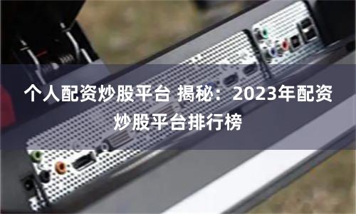 个人配资炒股平台 揭秘：2023年配资炒股平台排行榜