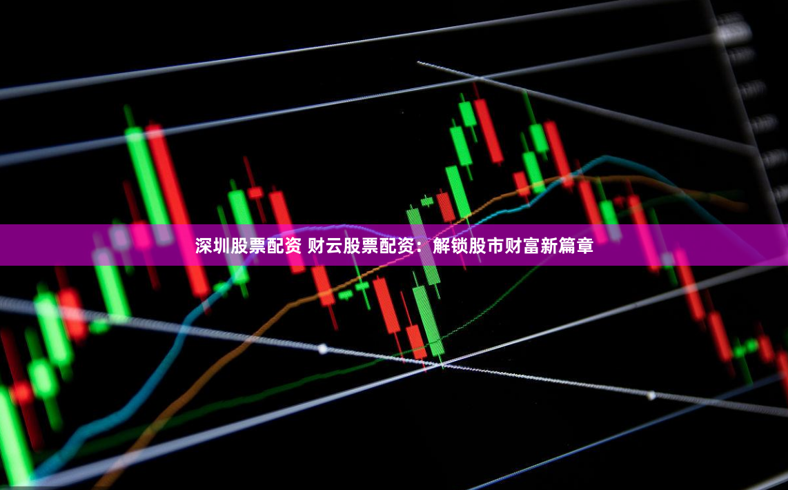 深圳股票配资 财云股票配资：解锁股市财富新篇章