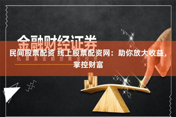 民间股票配资 线上股票配资网：助你放大收益，掌控财富