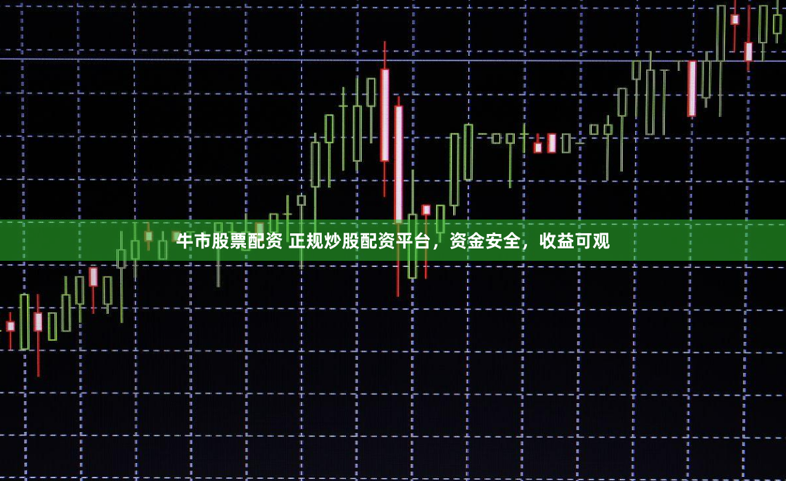牛市股票配资 正规炒股配资平台，资金安全，收益可观