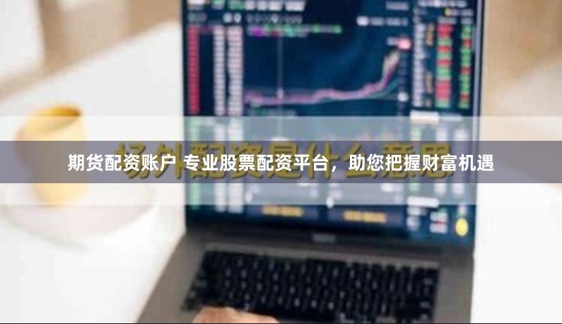 期货配资账户 专业股票配资平台，助您把握财富机遇