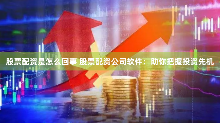 股票配资是怎么回事 股票配资公司软件：助你把握投资先机