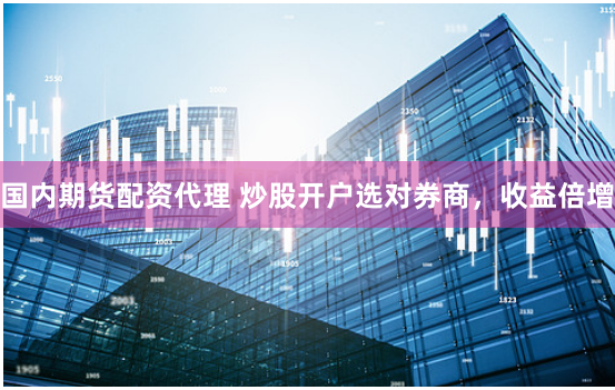 国内期货配资代理 炒股开户选对券商，收益倍增