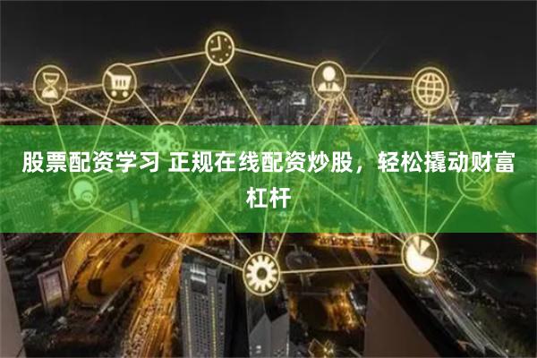 股票配资学习 正规在线配资炒股，轻松撬动财富杠杆