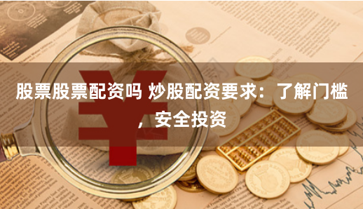股票股票配资吗 炒股配资要求：了解门槛，安全投资