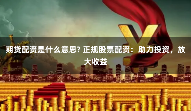 期货配资是什么意思? 正规股票配资：助力投资，放大收益
