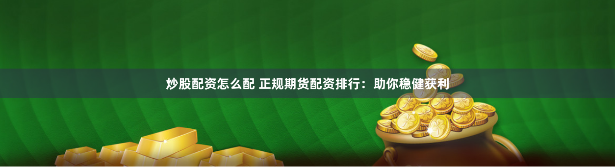炒股配资怎么配 正规期货配资排行：助你稳健获利