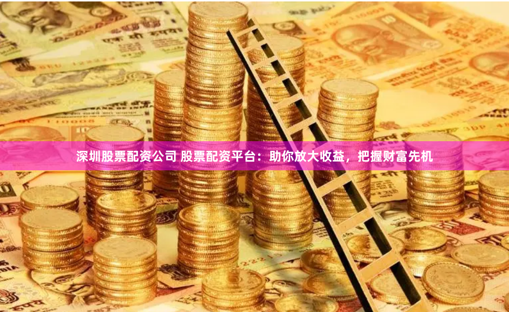 深圳股票配资公司 股票配资平台：助你放大收益，把握财富先机