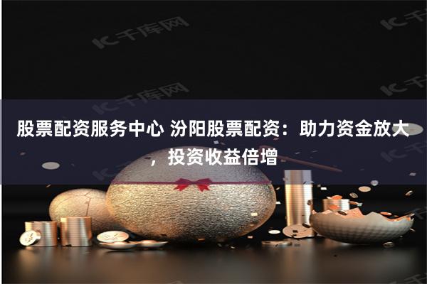 股票配资服务中心 汾阳股票配资：助力资金放大，投资收益倍增