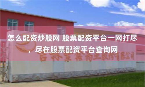 怎么配资炒股网 股票配资平台一网打尽，尽在股票配资平台查询网