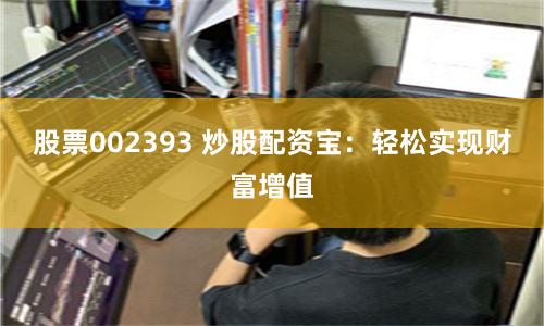 股票002393 炒股配资宝：轻松实现财富增值