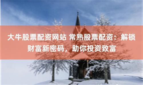 大牛股票配资网站 常熟股票配资：解锁财富新密码，助你投资致富