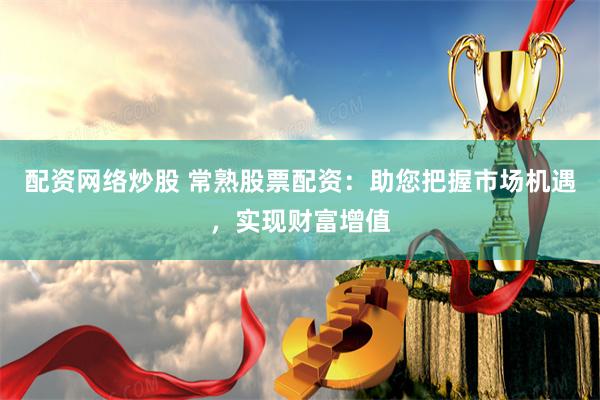 配资网络炒股 常熟股票配资：助您把握市场机遇，实现财富增值