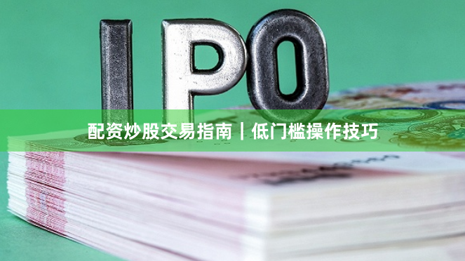 配资炒股交易指南｜低门槛操作技巧