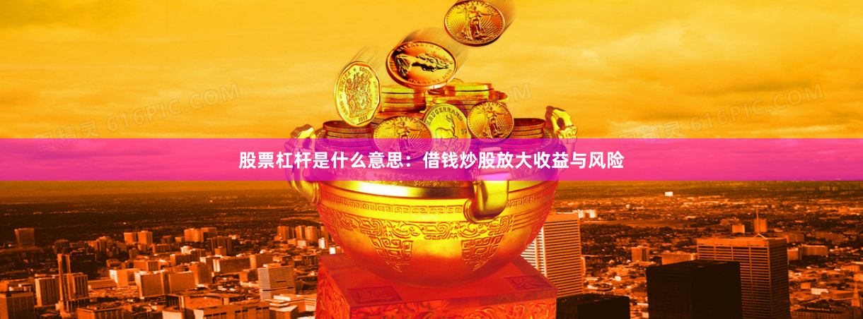 股票杠杆是什么意思:借钱炒股放大收益与风险