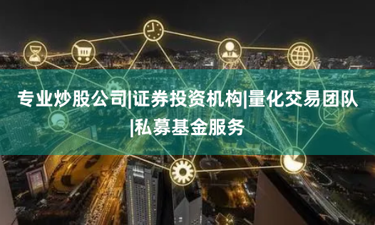 专业炒股公司|证券投资机构|量化交易团队|私募基金服务
