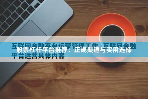 股票杠杆平台推荐：正规渠道与实用选择