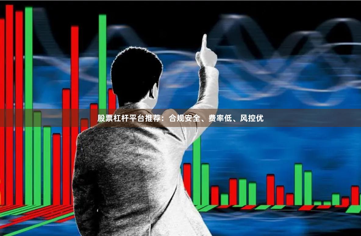 股票杠杆平台推荐：合规安全、费率低、风控优