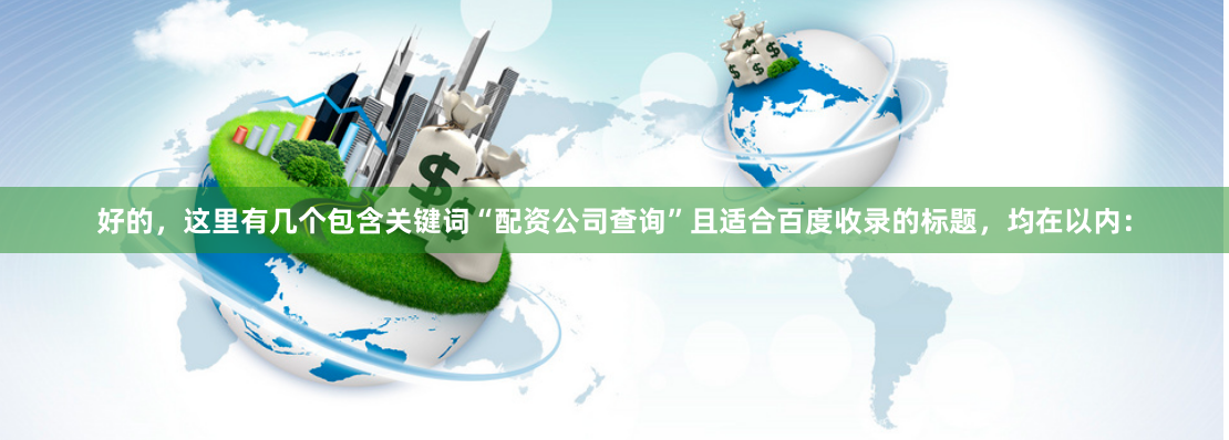 好的，这里有几个包含关键词“配资公司查询”且适合百度收录的标题，均在以内：
