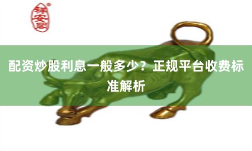 配资炒股利息一般多少？正规平台收费标准解析