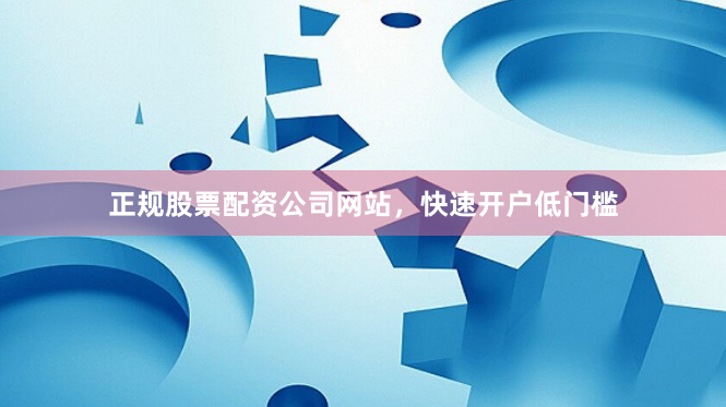正规股票配资公司网站，快速开户低门槛