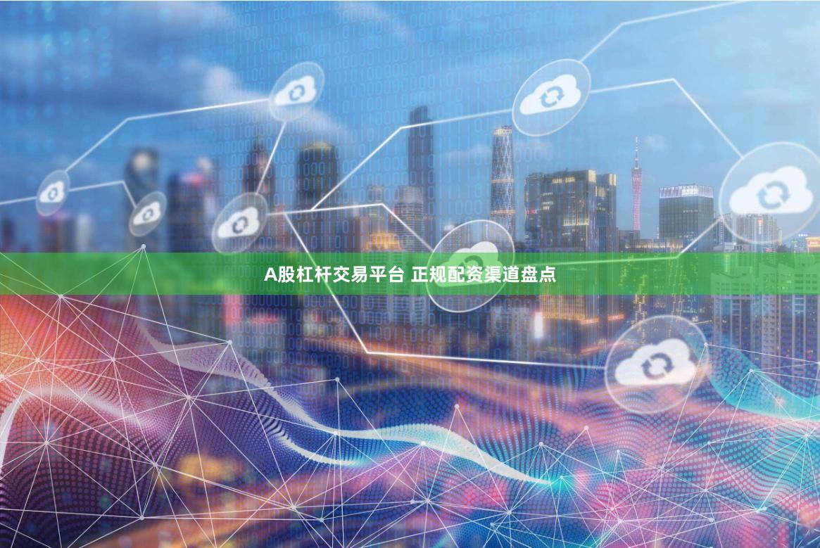 A股杠杆交易平台 正规配资渠道盘点