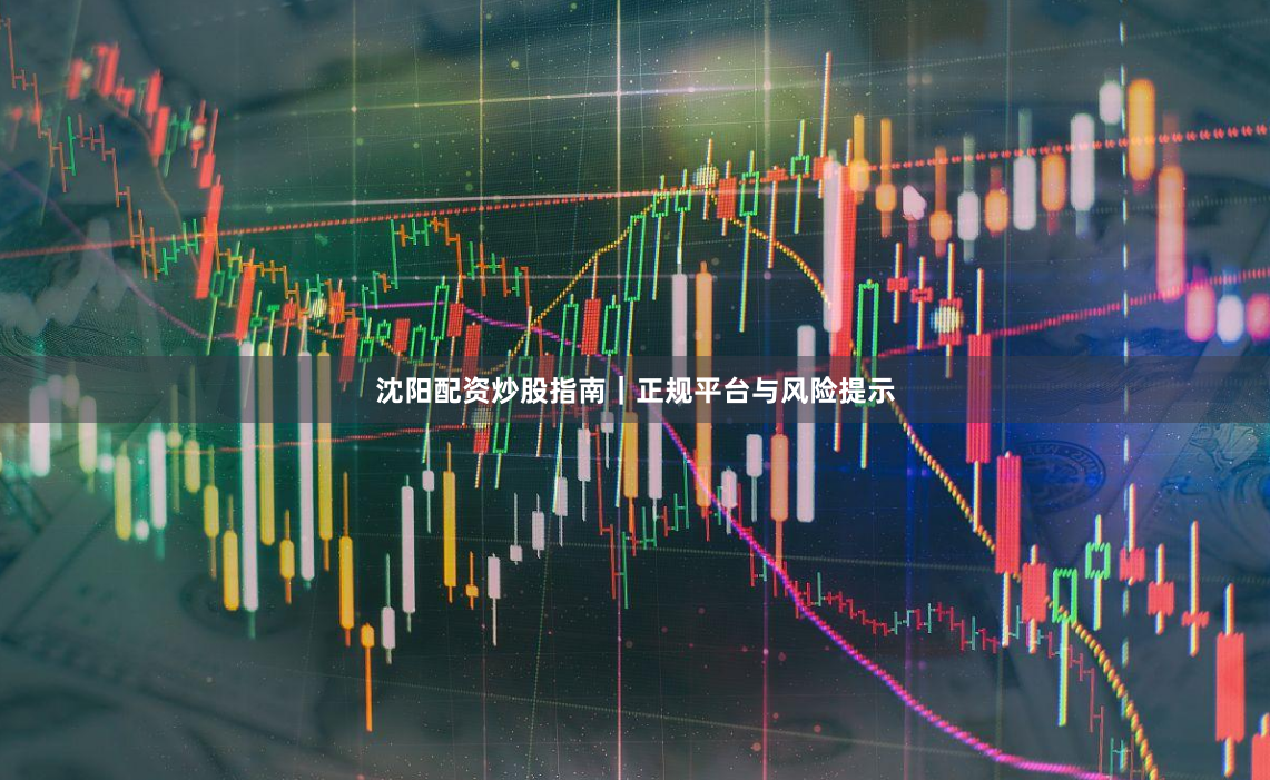 沈阳配资炒股指南｜正规平台与风险提示