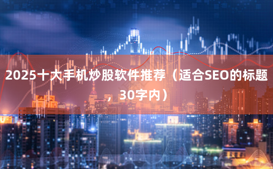 2025十大手机炒股软件推荐（适合SEO的标题，30字内）