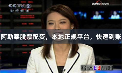 阿勒泰股票配资，本地正规平台，快速到账