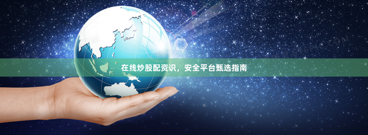 在线炒股配资识，安全平台甄选指南