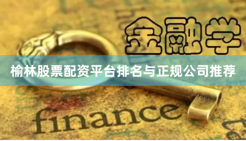 榆林股票配资平台排名与正规公司推荐